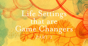 Life Settings that are Game Changers - Part 2