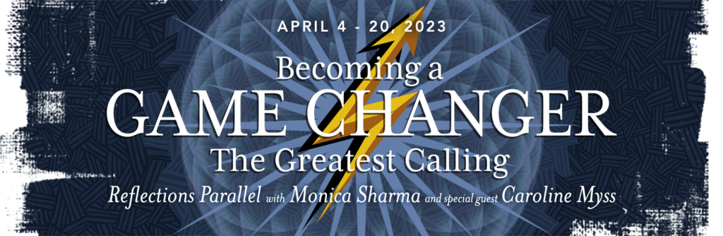 Reflections Parallel: The Greatest Calling - Becoming a Game Changer. With Monica Sharma and special guest Caroline Myss.