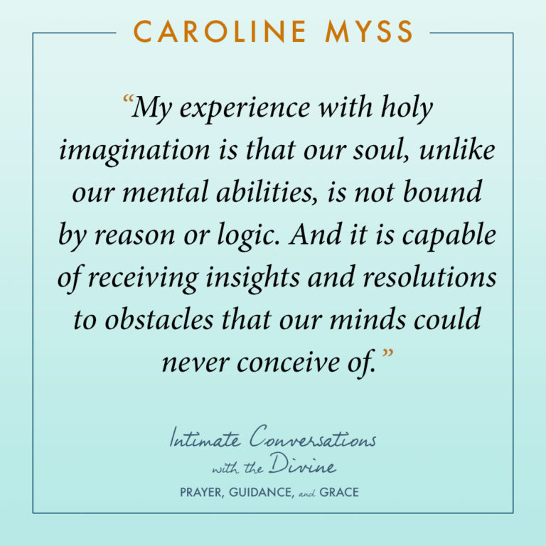My experience with holy imagination is that our soul, unlike our mental abilities, is not bound by reason or logic. And it is capable of receiving insights and resolutions to obstacles that our minds could never conceive of.