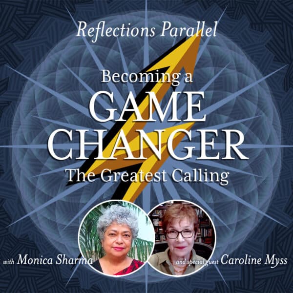 Reflections Parallel "Becoming a Game Changer - Our Greatest Calling" with Monica Sharma and special guest Caroline Myss