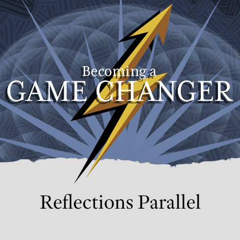 Reflections Parallel: Becoming a Game Changer.