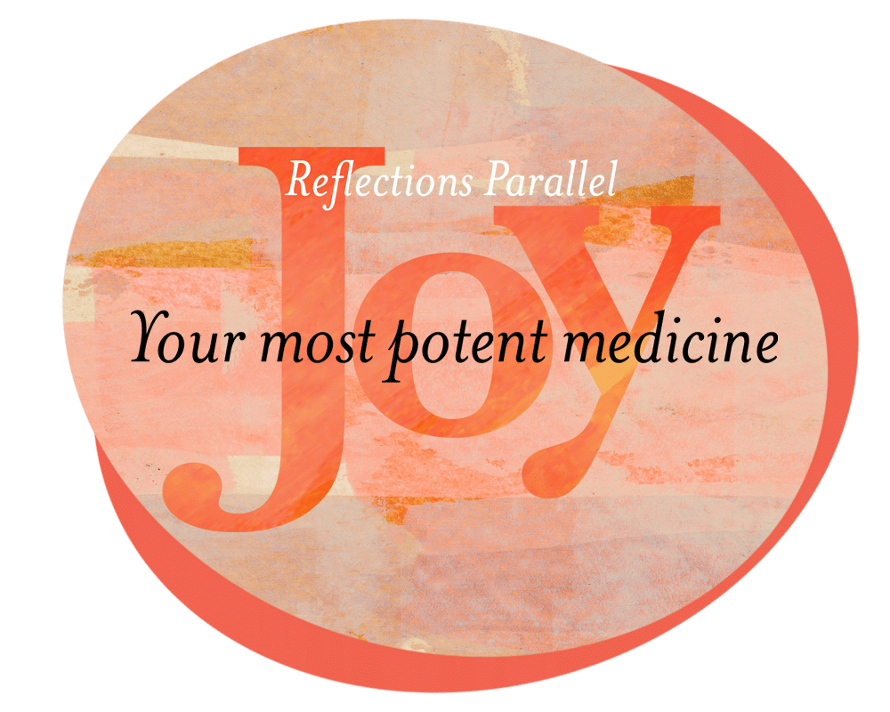 Reflections Parallel: Joy - Your most potent medicine