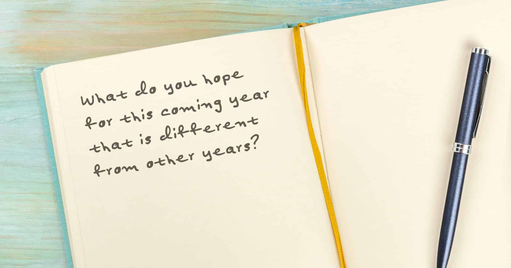 Journal with written prompt: What do you hope for this coming year that is different from other years?